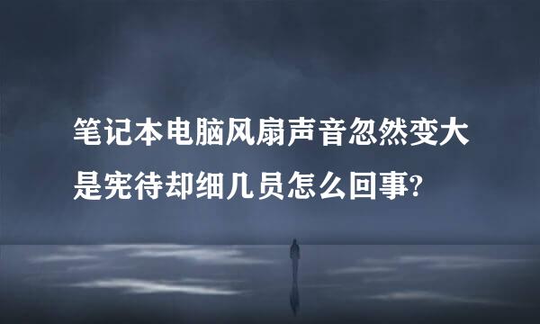 笔记本电脑风扇声音忽然变大是宪待却细几员怎么回事?