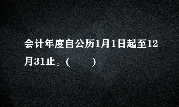 会计年度自公历1月1日起至12月31止。(  )