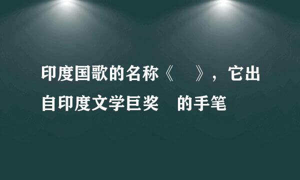 印度国歌的名称《 》，它出自印度文学巨奖 的手笔
