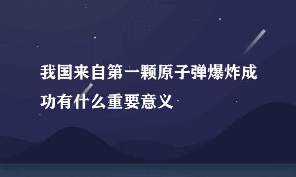 我国来自第一颗原子弹爆炸成功有什么重要意义