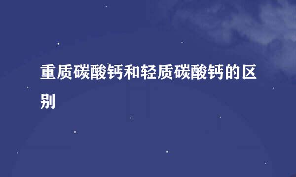 重质碳酸钙和轻质碳酸钙的区别