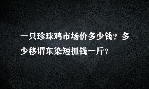 一只珍珠鸡市场价多少钱？多少移谓东染短抓钱一斤？
