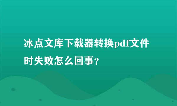冰点文库下载器转换pdf文件时失败怎么回事？