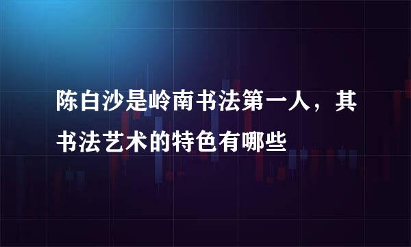 陈白沙是岭南书法第一人，其书法艺术的特色有哪些