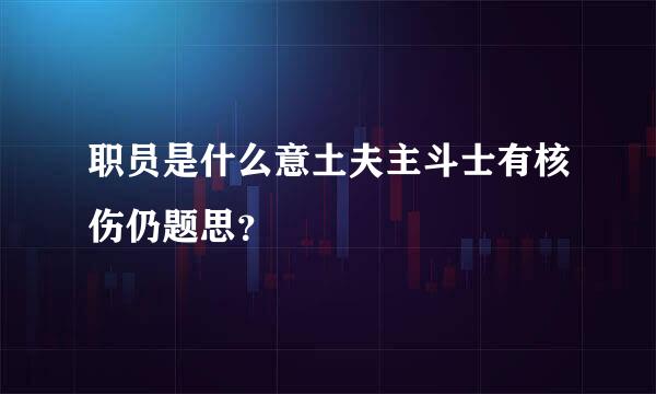 职员是什么意土夫主斗士有核伤仍题思？