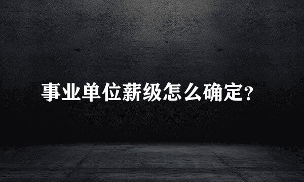 事业单位薪级怎么确定？