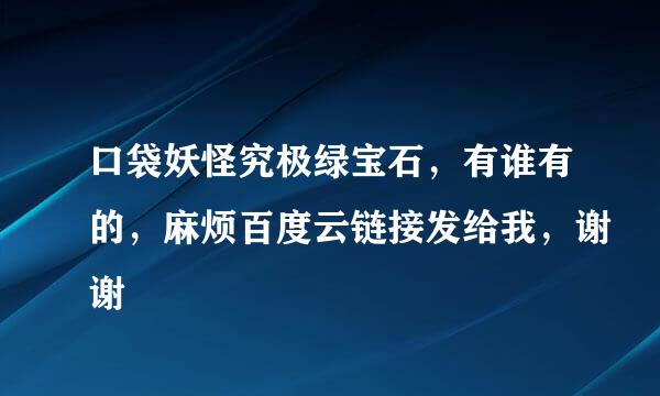 口袋妖怪究极绿宝石，有谁有的，麻烦百度云链接发给我，谢谢