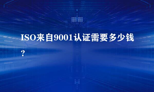 ISO来自9001认证需要多少钱？