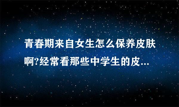 青春期来自女生怎么保养皮肤啊?经常看那些中学生的皮肤都是水嫩嫩的。