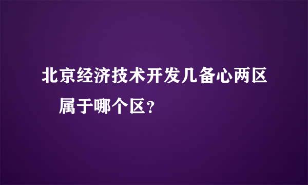 北京经济技术开发几备心两区 属于哪个区？