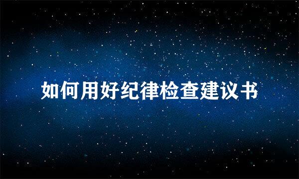 如何用好纪律检查建议书
