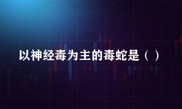 以神经毒为主的毒蛇是（）