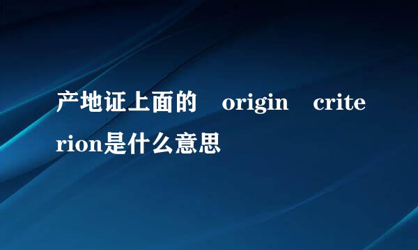 产地证上面的 origin criterion是什么意思