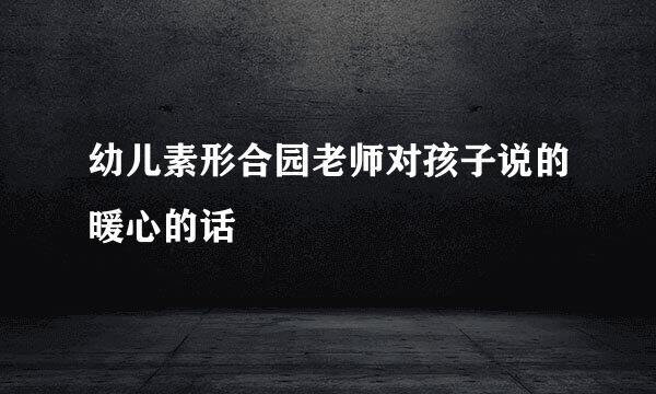 幼儿素形合园老师对孩子说的暖心的话