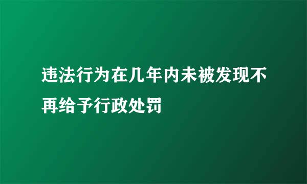 违法行为在几年内未被发现不再给予行政处罚