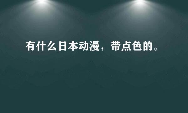 有什么日本动漫，带点色的。