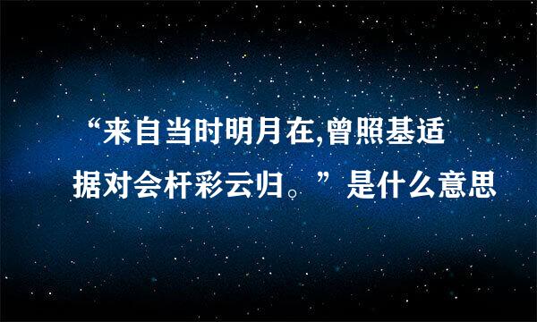 “来自当时明月在,曾照基适据对会杆彩云归。”是什么意思