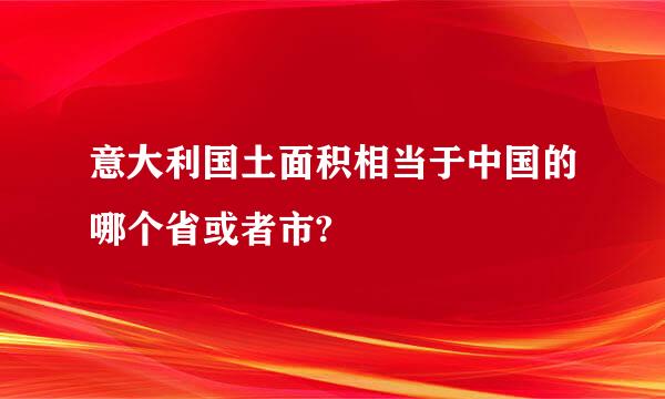 意大利国土面积相当于中国的哪个省或者市?