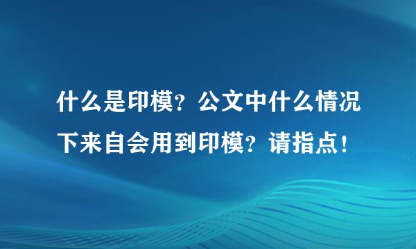 什么是印模？公文中什么情况下来自会用到印模？请指点！