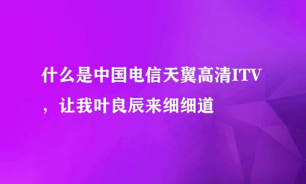 什么是中国电信天翼高清ITV，让我叶良辰来细细道
