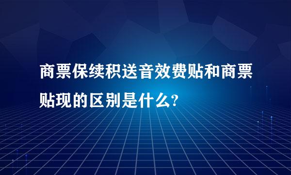 商票保续积送音效费贴和商票贴现的区别是什么?