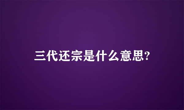 三代还宗是什么意思?