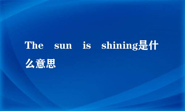 The sun is shining是什么意思