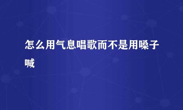 怎么用气息唱歌而不是用嗓子喊