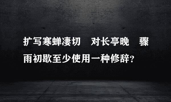 扩写寒蝉凄切 对长亭晚 骤雨初歇至少使用一种修辞？