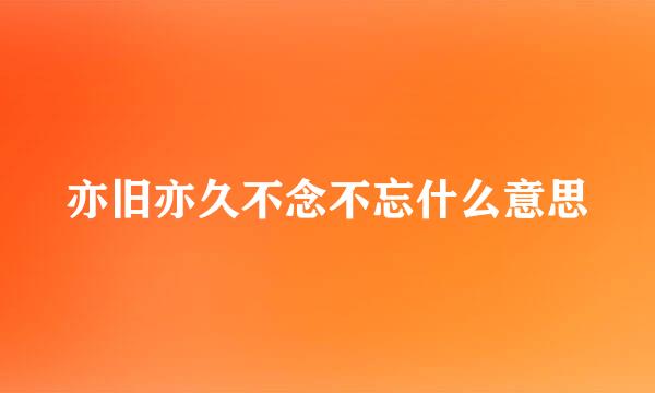 亦旧亦久不念不忘什么意思