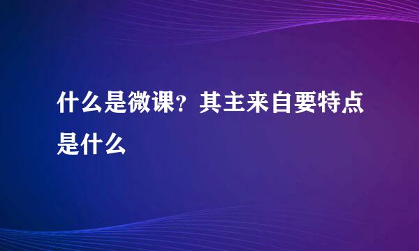 什么是微课？其主来自要特点是什么