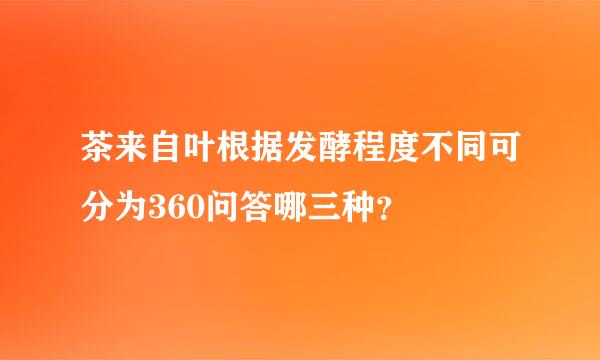 茶来自叶根据发酵程度不同可分为360问答哪三种？