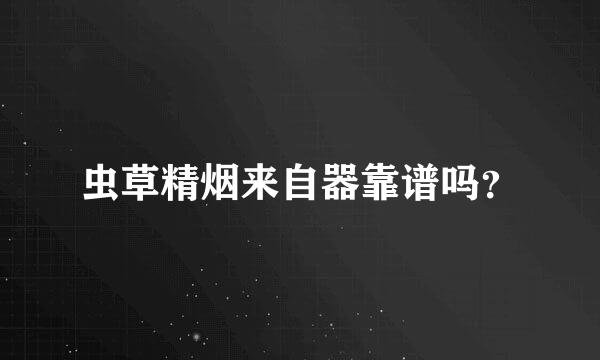 虫草精烟来自器靠谱吗？