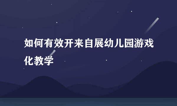 如何有效开来自展幼儿园游戏化教学