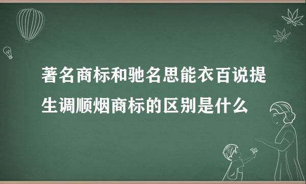著名商标和驰名思能衣百说提生调顺烟商标的区别是什么