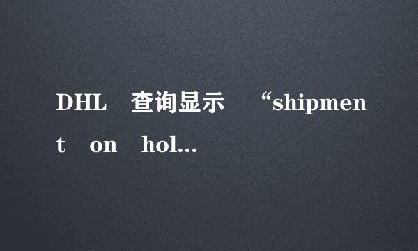 DHL 查询显示 “shipment on hold”，这是是什么意思，快件处于什么样的状态？