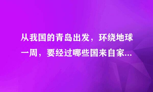 从我国的青岛出发，环绕地球一周，要经过哪些国来自家和海洋？