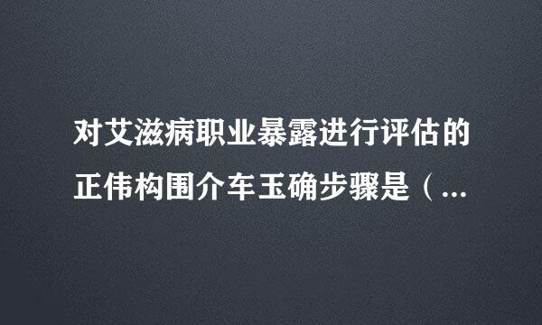对艾滋病职业暴露进行评估的正伟构围介车玉确步骤是（ ）。（2.0分）