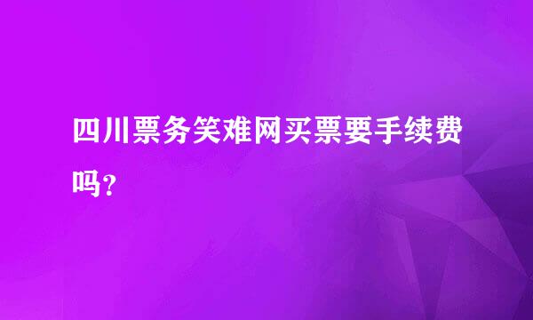 四川票务笑难网买票要手续费吗？