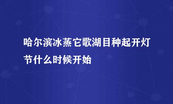 哈尔滨冰蒸它歌湖目种起开灯节什么时候开始
