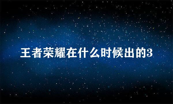 王者荣耀在什么时候出的3