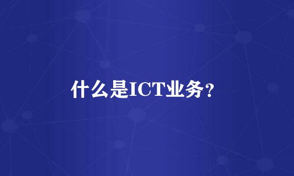 什么是ICT业务？