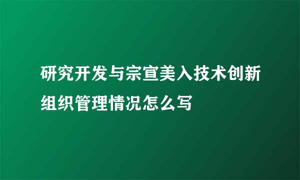 研究开发与宗宣美入技术创新组织管理情况怎么写