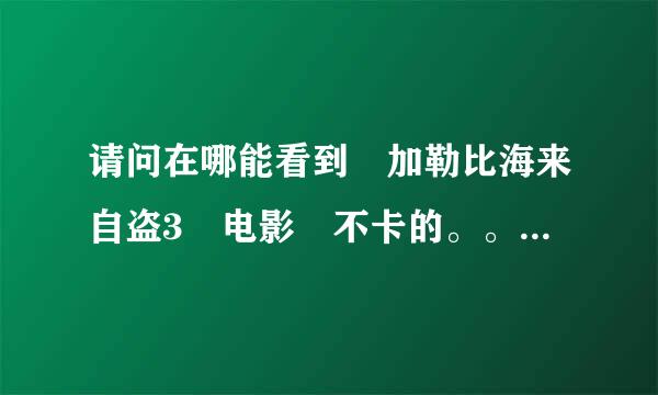 请问在哪能看到 加勒比海来自盗3 电影 不卡的。。。。。。。。