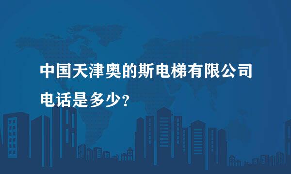 中国天津奥的斯电梯有限公司电话是多少？