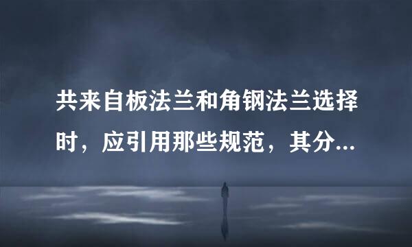 共来自板法兰和角钢法兰选择时，应引用那些规范，其分别适用的范围是什么？