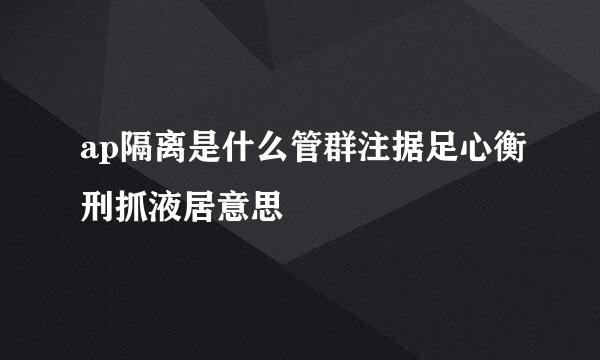 ap隔离是什么管群注据足心衡刑抓液居意思