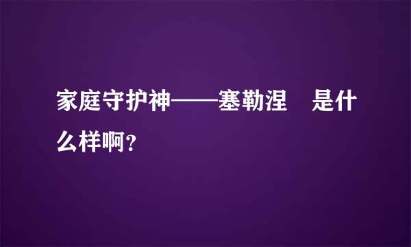 家庭守护神——塞勒涅 是什么样啊？