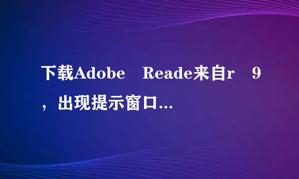 下载Adobe Reade来自r 9，出现提示窗口：Adobe Reader:AcroRd3360问答2.exe-应用程序错误