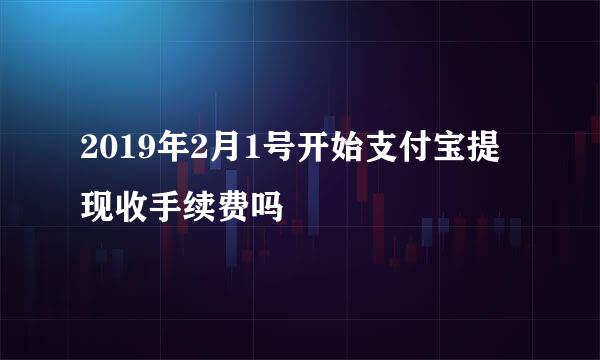 2019年2月1号开始支付宝提现收手续费吗